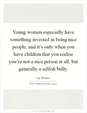 Young women especially have something invested in being nice people, and it’s only when you have children that you realise you’re not a nice person at all, but generally a selfish bully Picture Quote #1