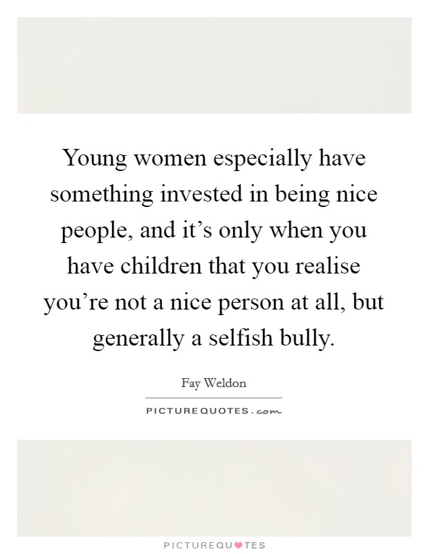 Young women especially have something invested in being nice people, and it's only when you have children that you realise you're not a nice person at all, but generally a selfish bully. Picture Quote #1