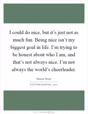 I could do nice, but it’s just not as much fun. Being nice isn’t my biggest goal in life. I’m trying to be honest about who I am, and that’s not always nice. I’m not always the world’s cheerleader Picture Quote #1