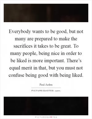 Everybody wants to be good, but not many are prepared to make the sacrifices it takes to be great. To many people, being nice in order to be liked is more important. There’s equal merit in that, but you must not confuse being good with being liked Picture Quote #1