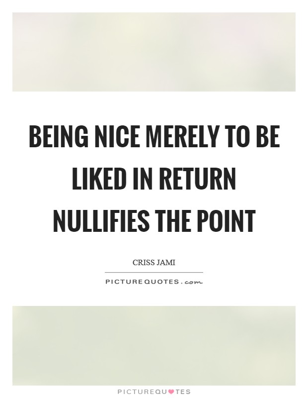 Being nice merely to be liked in return nullifies the point Picture Quote #1