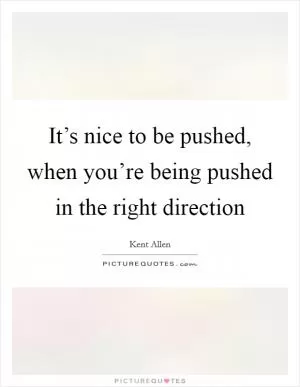 It’s nice to be pushed, when you’re being pushed in the right direction Picture Quote #1