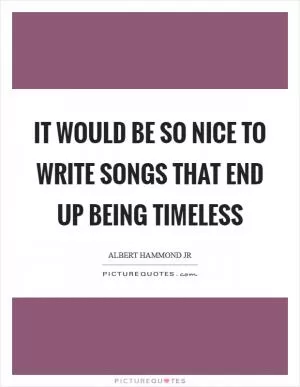 It would be so nice to write songs that end up being timeless Picture Quote #1