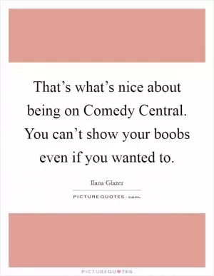 That’s what’s nice about being on Comedy Central. You can’t show your boobs even if you wanted to Picture Quote #1
