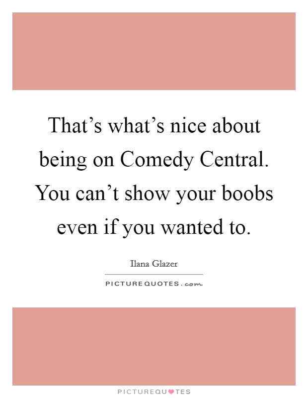 That's what's nice about being on Comedy Central. You can't show your boobs even if you wanted to. Picture Quote #1