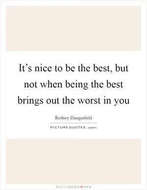 It’s nice to be the best, but not when being the best brings out the worst in you Picture Quote #1