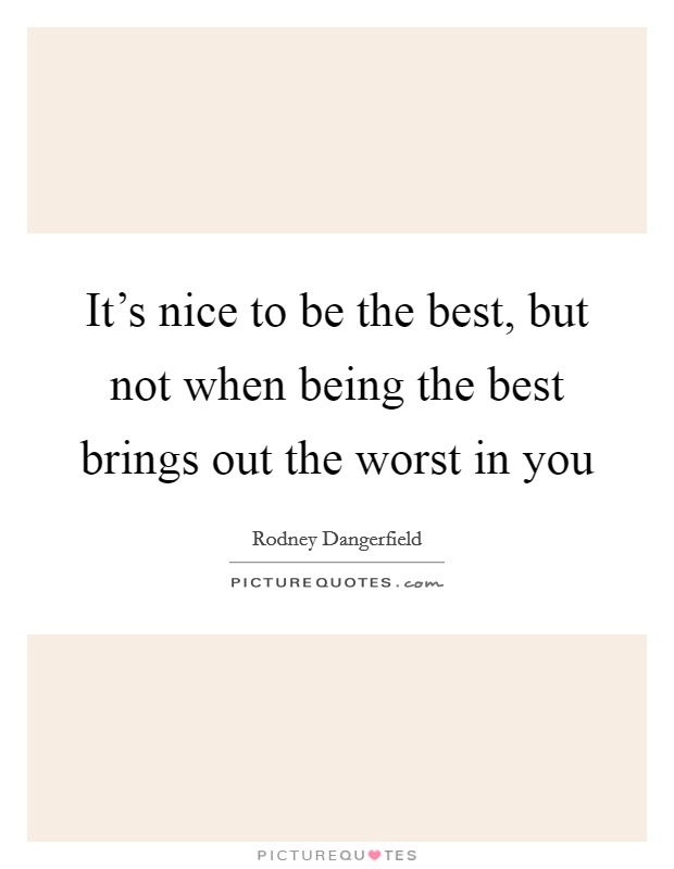 It's nice to be the best, but not when being the best brings out the worst in you Picture Quote #1