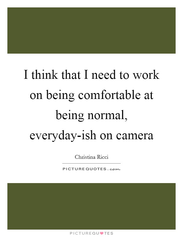 I think that I need to work on being comfortable at being normal, everyday-ish on camera Picture Quote #1