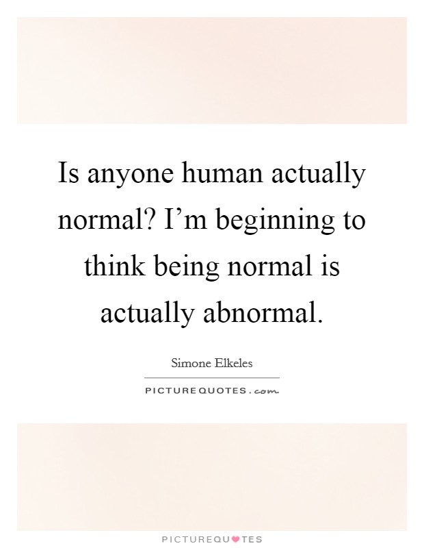 Is anyone human actually normal? I'm beginning to think being normal is actually abnormal. Picture Quote #1
