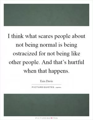 I think what scares people about not being normal is being ostracized for not being like other people. And that’s hurtful when that happens Picture Quote #1