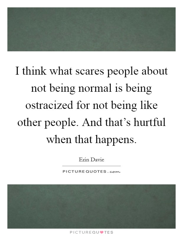 I think what scares people about not being normal is being ostracized for not being like other people. And that's hurtful when that happens. Picture Quote #1
