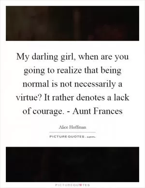 My darling girl, when are you going to realize that being normal is not necessarily a virtue? It rather denotes a lack of courage. - Aunt Frances Picture Quote #1