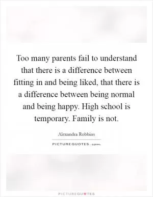 Too many parents fail to understand that there is a difference between fitting in and being liked, that there is a difference between being normal and being happy. High school is temporary. Family is not Picture Quote #1
