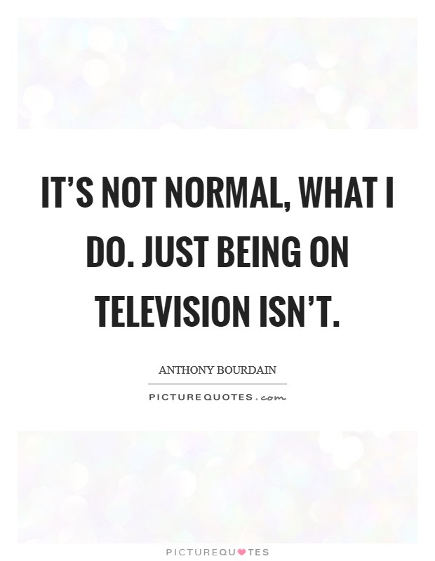 It's not normal, what I do. Just being on television isn't. Picture Quote #1
