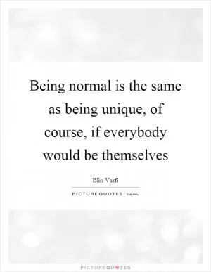 Being normal is the same as being unique, of course, if everybody would be themselves Picture Quote #1