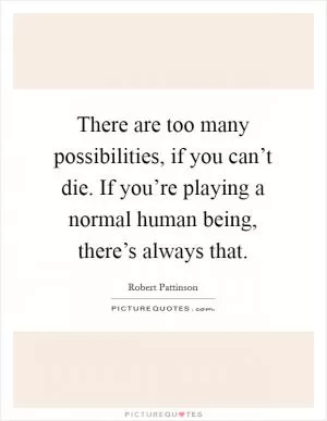 There are too many possibilities, if you can’t die. If you’re playing a normal human being, there’s always that Picture Quote #1