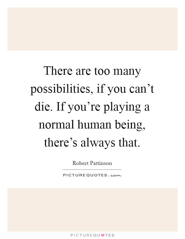 There are too many possibilities, if you can't die. If you're playing a normal human being, there's always that. Picture Quote #1