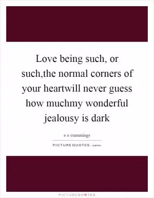 Love being such, or such,the normal corners of your heartwill never guess how muchmy wonderful jealousy is dark Picture Quote #1