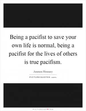 Being a pacifist to save your own life is normal, being a pacifist for the lives of others is true pacifism Picture Quote #1