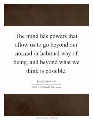 The mind has powers that allow us to go beyond our normal or habitual way of being, and beyond what we think is possible Picture Quote #1