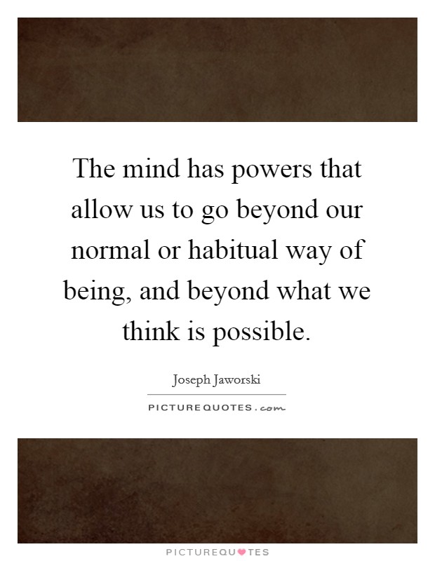 The mind has powers that allow us to go beyond our normal or habitual way of being, and beyond what we think is possible. Picture Quote #1