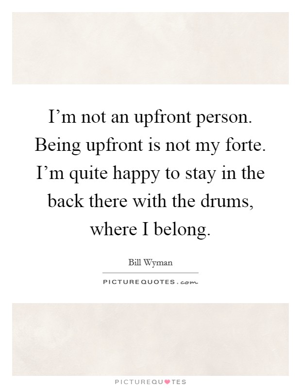 I'm not an upfront person. Being upfront is not my forte. I'm quite happy to stay in the back there with the drums, where I belong. Picture Quote #1