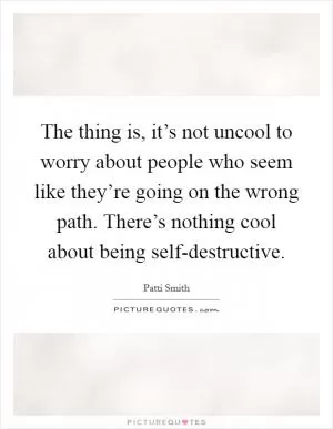 The thing is, it’s not uncool to worry about people who seem like they’re going on the wrong path. There’s nothing cool about being self-destructive Picture Quote #1