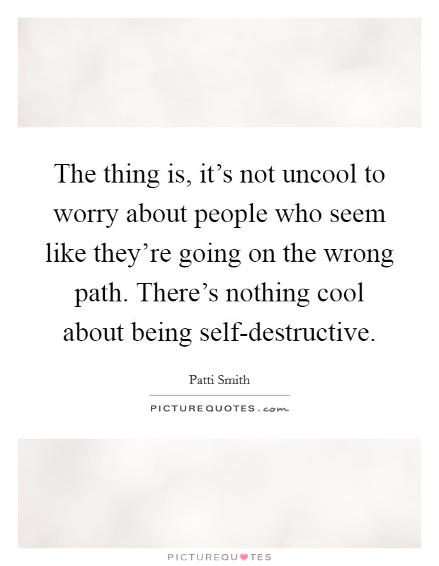 The thing is, it's not uncool to worry about people who seem like they're going on the wrong path. There's nothing cool about being self-destructive. Picture Quote #1