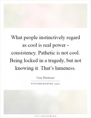 What people instinctively regard as cool is real power - consistency. Pathetic is not cool. Being locked in a tragedy, but not knowing it. That’s lameness Picture Quote #1