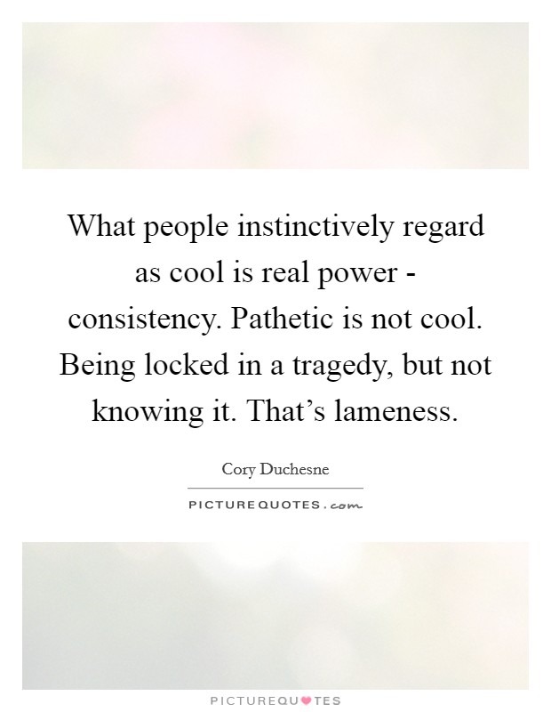 What people instinctively regard as cool is real power - consistency. Pathetic is not cool. Being locked in a tragedy, but not knowing it. That's lameness. Picture Quote #1