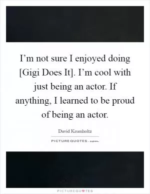 I’m not sure I enjoyed doing [Gigi Does It]. I’m cool with just being an actor. If anything, I learned to be proud of being an actor Picture Quote #1