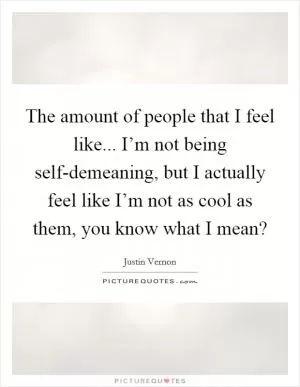 The amount of people that I feel like... I’m not being self-demeaning, but I actually feel like I’m not as cool as them, you know what I mean? Picture Quote #1