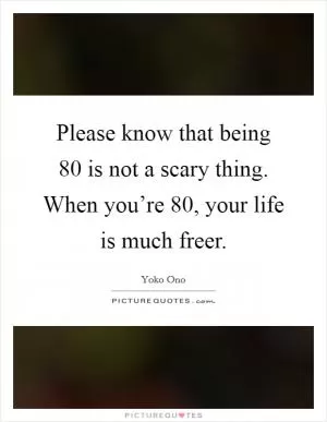 Please know that being 80 is not a scary thing. When you’re 80, your life is much freer Picture Quote #1