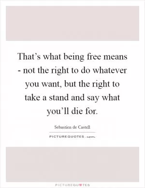 That’s what being free means - not the right to do whatever you want, but the right to take a stand and say what you’ll die for Picture Quote #1