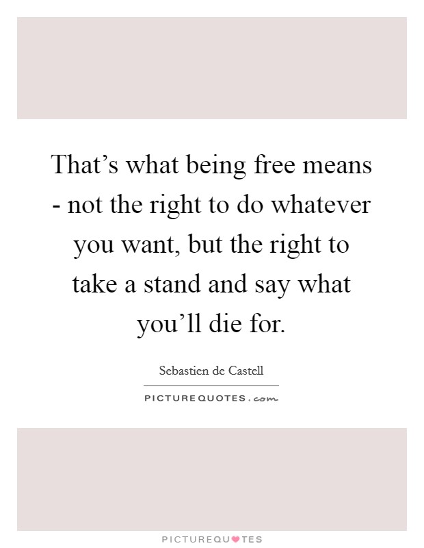 That's what being free means - not the right to do whatever you want, but the right to take a stand and say what you'll die for. Picture Quote #1