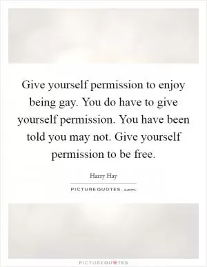 Give yourself permission to enjoy being gay. You do have to give yourself permission. You have been told you may not. Give yourself permission to be free Picture Quote #1