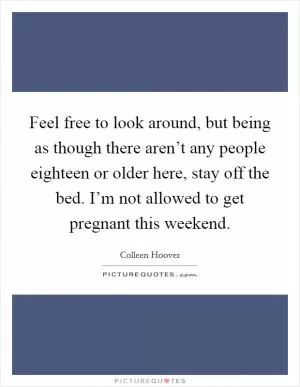 Feel free to look around, but being as though there aren’t any people eighteen or older here, stay off the bed. I’m not allowed to get pregnant this weekend Picture Quote #1