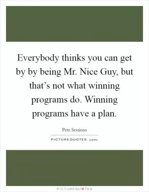 Everybody thinks you can get by by being Mr. Nice Guy, but that’s not what winning programs do. Winning programs have a plan Picture Quote #1