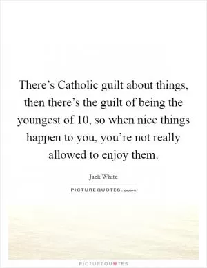 There’s Catholic guilt about things, then there’s the guilt of being the youngest of 10, so when nice things happen to you, you’re not really allowed to enjoy them Picture Quote #1