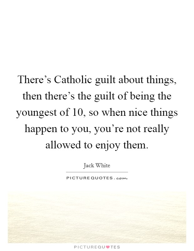 There's Catholic guilt about things, then there's the guilt of being the youngest of 10, so when nice things happen to you, you're not really allowed to enjoy them. Picture Quote #1