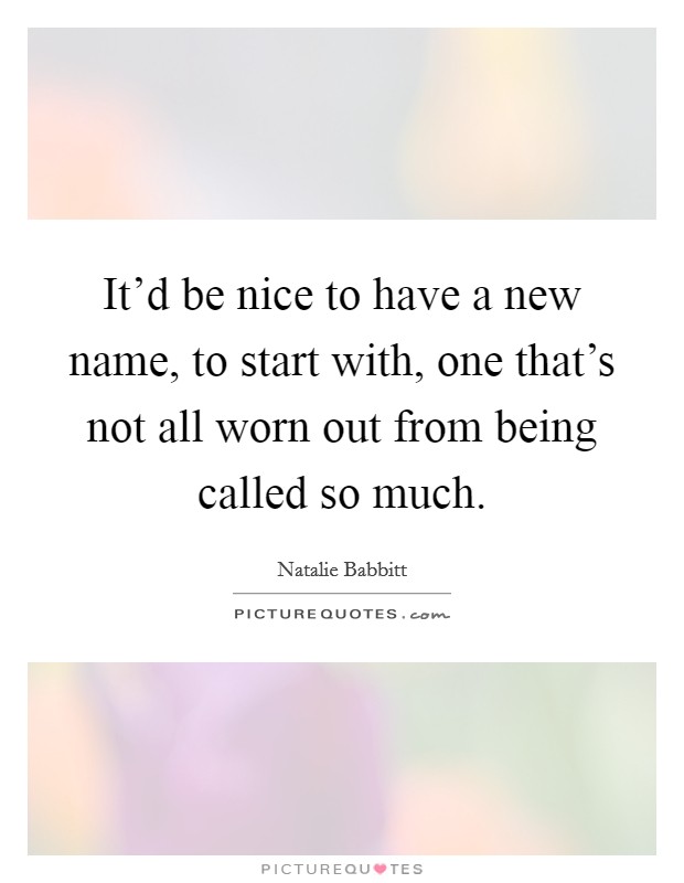 It'd be nice to have a new name, to start with, one that's not all worn out from being called so much. Picture Quote #1