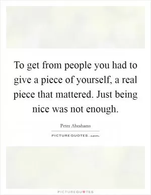 To get from people you had to give a piece of yourself, a real piece that mattered. Just being nice was not enough Picture Quote #1