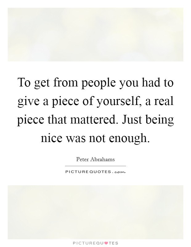 To get from people you had to give a piece of yourself, a real piece that mattered. Just being nice was not enough. Picture Quote #1