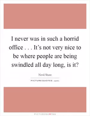 I never was in such a horrid office . . . It’s not very nice to be where people are being swindled all day long, is it? Picture Quote #1