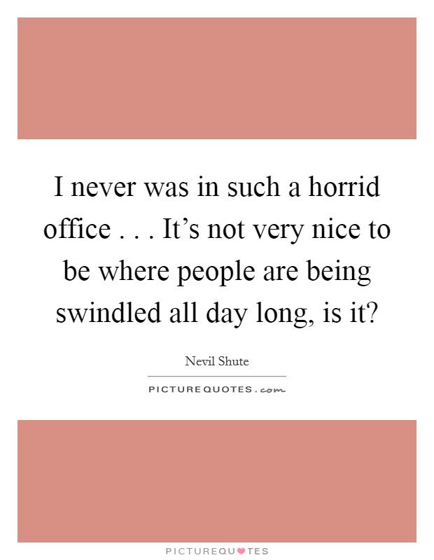 I never was in such a horrid office . . . It's not very nice to be where people are being swindled all day long, is it? Picture Quote #1