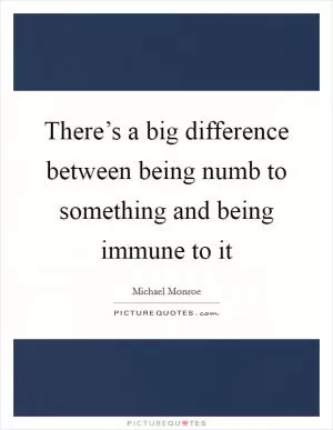 There’s a big difference between being numb to something and being immune to it Picture Quote #1