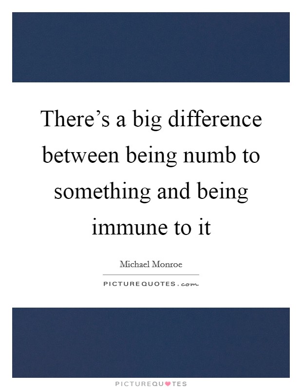There's a big difference between being numb to something and being immune to it Picture Quote #1