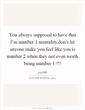 You always supposed to have that I’m number 1 mentality,don’t let anyone make you feel like you is number 2 when they not even worth being number 1 !!! Picture Quote #1