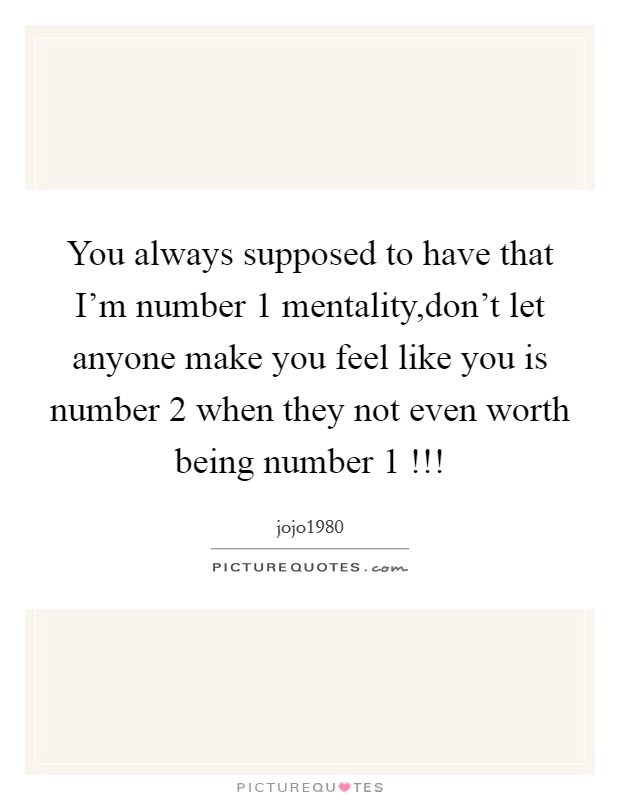 You always supposed to have that I'm number 1 mentality,don't let anyone make you feel like you is number 2 when they not even worth being number 1 !!! Picture Quote #1