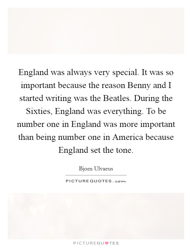 England was always very special. It was so important because the reason Benny and I started writing was the Beatles. During the Sixties, England was everything. To be number one in England was more important than being number one in America because England set the tone. Picture Quote #1